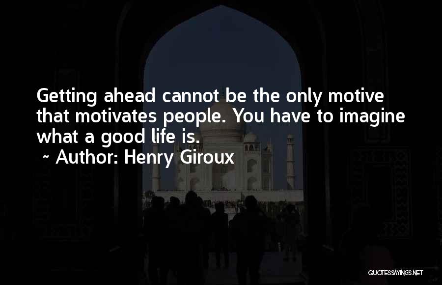 Henry Giroux Quotes: Getting Ahead Cannot Be The Only Motive That Motivates People. You Have To Imagine What A Good Life Is.