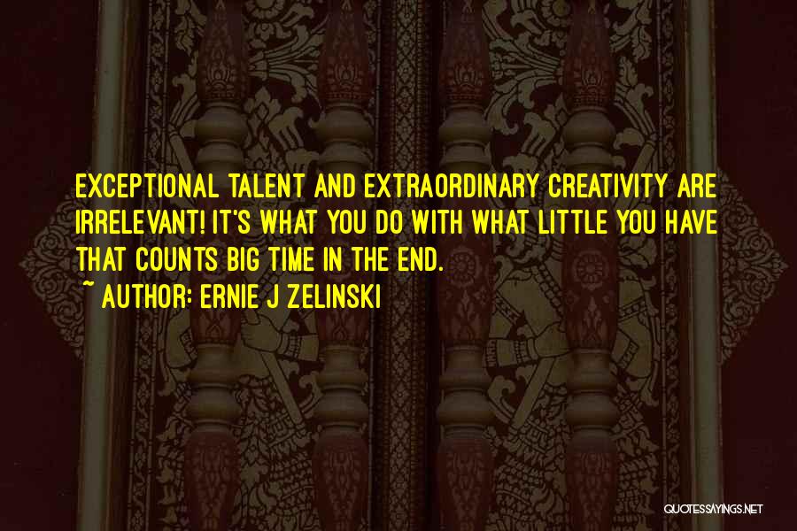 Ernie J Zelinski Quotes: Exceptional Talent And Extraordinary Creativity Are Irrelevant! It's What You Do With What Little You Have That Counts Big Time