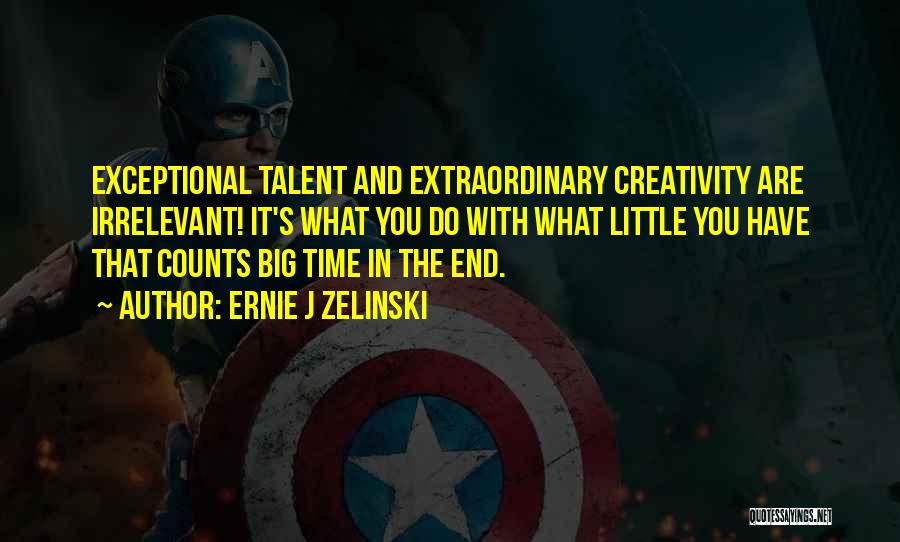 Ernie J Zelinski Quotes: Exceptional Talent And Extraordinary Creativity Are Irrelevant! It's What You Do With What Little You Have That Counts Big Time