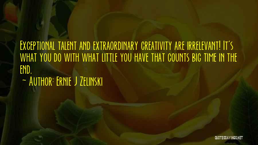 Ernie J Zelinski Quotes: Exceptional Talent And Extraordinary Creativity Are Irrelevant! It's What You Do With What Little You Have That Counts Big Time