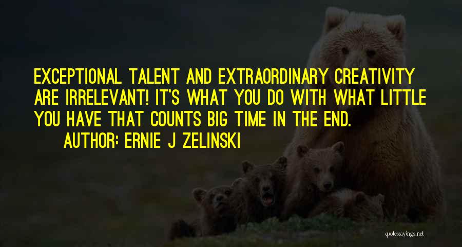 Ernie J Zelinski Quotes: Exceptional Talent And Extraordinary Creativity Are Irrelevant! It's What You Do With What Little You Have That Counts Big Time