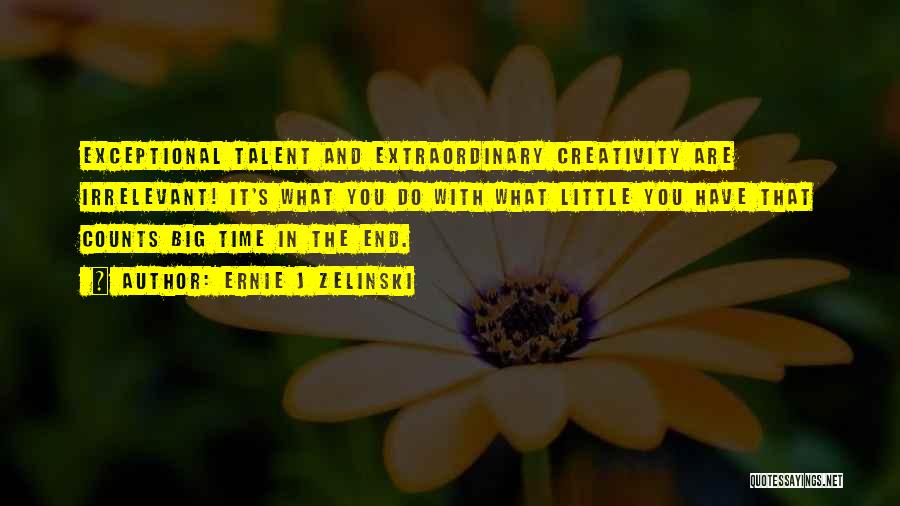 Ernie J Zelinski Quotes: Exceptional Talent And Extraordinary Creativity Are Irrelevant! It's What You Do With What Little You Have That Counts Big Time