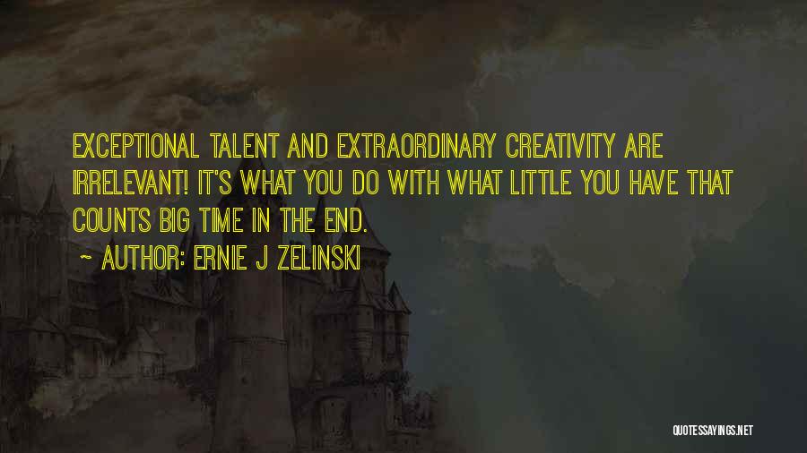 Ernie J Zelinski Quotes: Exceptional Talent And Extraordinary Creativity Are Irrelevant! It's What You Do With What Little You Have That Counts Big Time