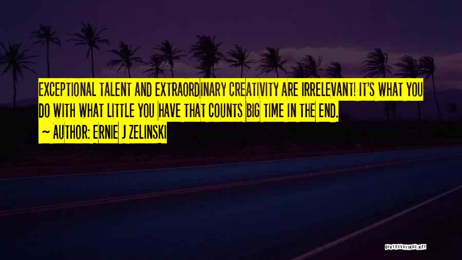 Ernie J Zelinski Quotes: Exceptional Talent And Extraordinary Creativity Are Irrelevant! It's What You Do With What Little You Have That Counts Big Time