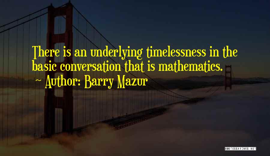 Barry Mazur Quotes: There Is An Underlying Timelessness In The Basic Conversation That Is Mathematics.