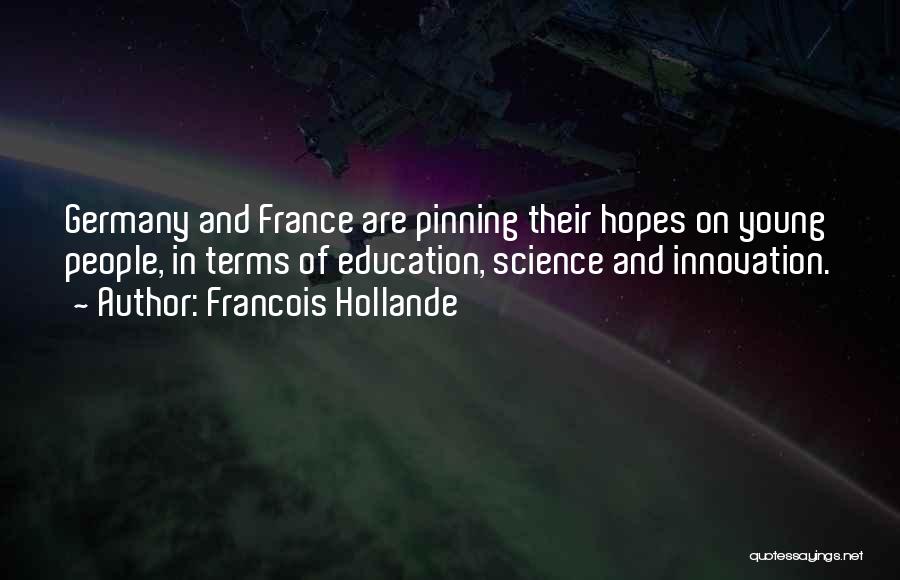 Francois Hollande Quotes: Germany And France Are Pinning Their Hopes On Young People, In Terms Of Education, Science And Innovation.