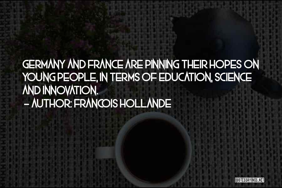 Francois Hollande Quotes: Germany And France Are Pinning Their Hopes On Young People, In Terms Of Education, Science And Innovation.