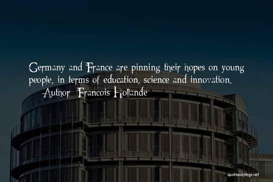 Francois Hollande Quotes: Germany And France Are Pinning Their Hopes On Young People, In Terms Of Education, Science And Innovation.