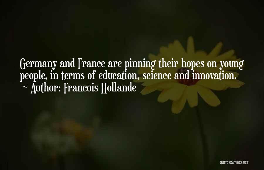 Francois Hollande Quotes: Germany And France Are Pinning Their Hopes On Young People, In Terms Of Education, Science And Innovation.