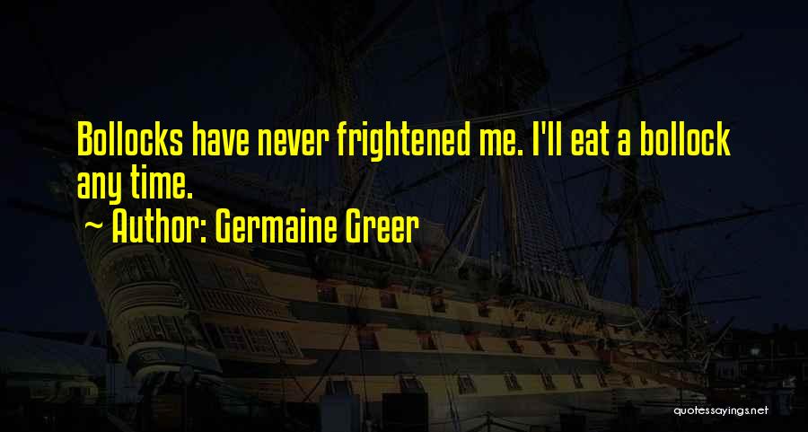 Germaine Greer Quotes: Bollocks Have Never Frightened Me. I'll Eat A Bollock Any Time.