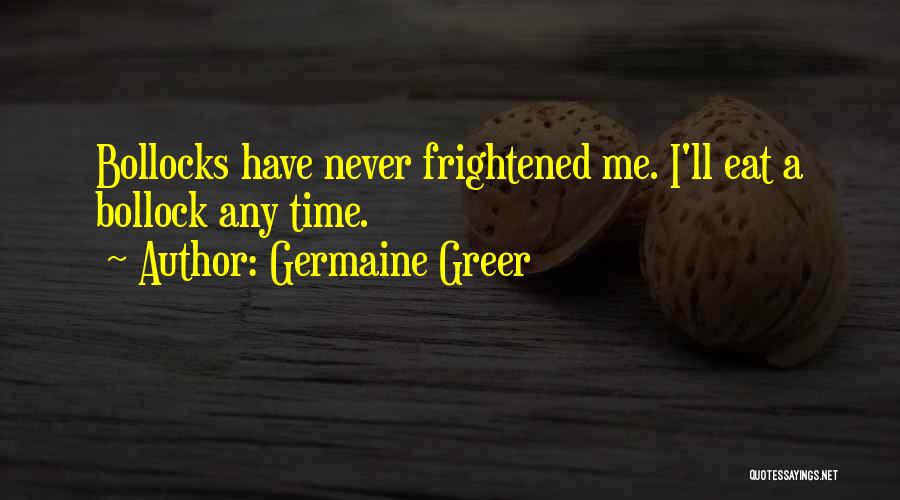 Germaine Greer Quotes: Bollocks Have Never Frightened Me. I'll Eat A Bollock Any Time.
