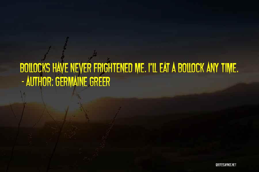 Germaine Greer Quotes: Bollocks Have Never Frightened Me. I'll Eat A Bollock Any Time.