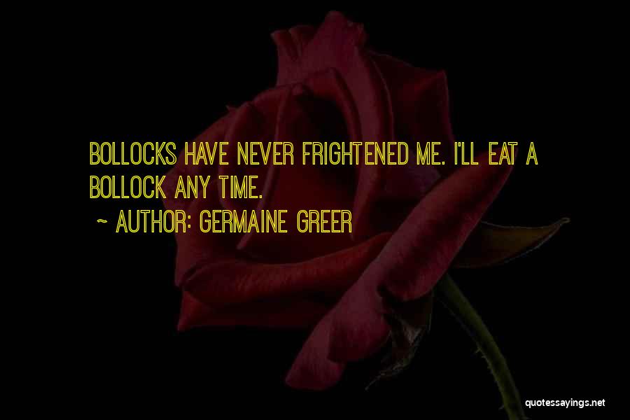 Germaine Greer Quotes: Bollocks Have Never Frightened Me. I'll Eat A Bollock Any Time.
