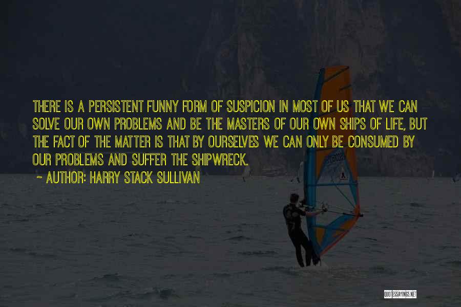 Harry Stack Sullivan Quotes: There Is A Persistent Funny Form Of Suspicion In Most Of Us That We Can Solve Our Own Problems And