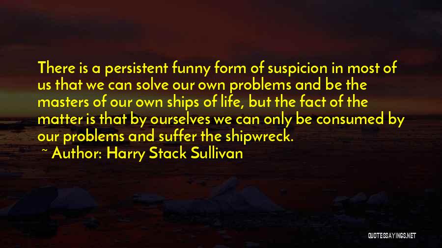 Harry Stack Sullivan Quotes: There Is A Persistent Funny Form Of Suspicion In Most Of Us That We Can Solve Our Own Problems And