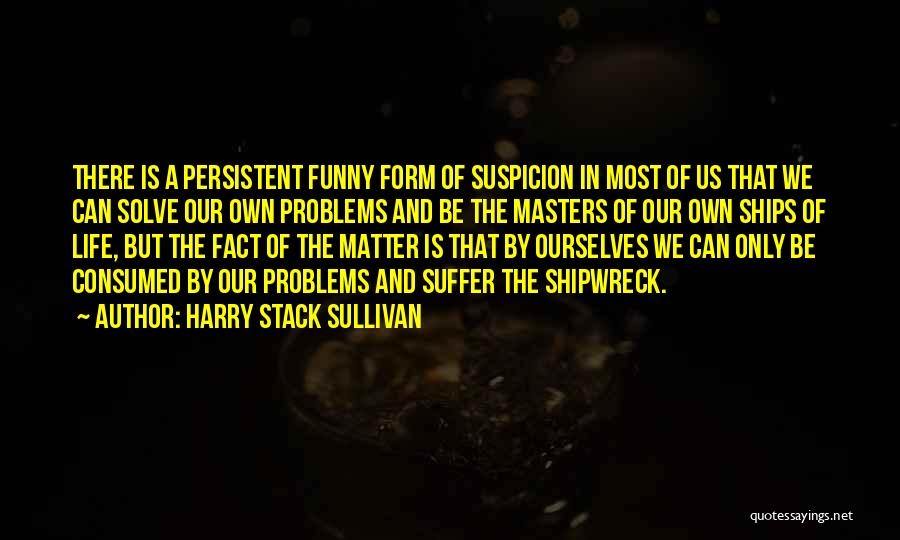 Harry Stack Sullivan Quotes: There Is A Persistent Funny Form Of Suspicion In Most Of Us That We Can Solve Our Own Problems And