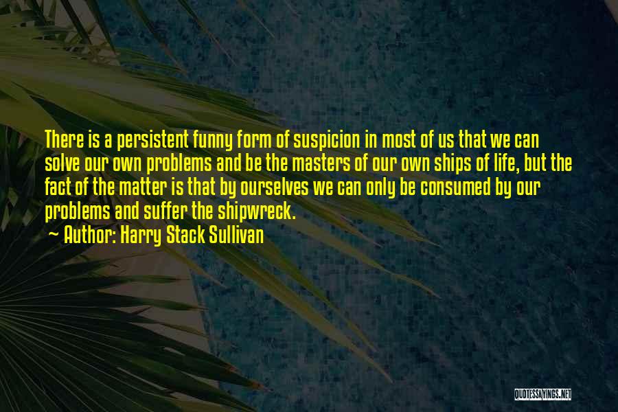 Harry Stack Sullivan Quotes: There Is A Persistent Funny Form Of Suspicion In Most Of Us That We Can Solve Our Own Problems And