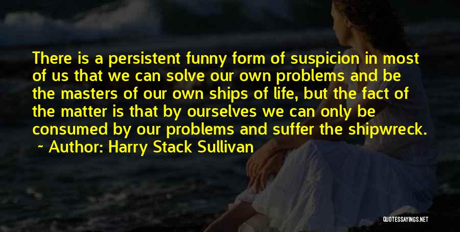 Harry Stack Sullivan Quotes: There Is A Persistent Funny Form Of Suspicion In Most Of Us That We Can Solve Our Own Problems And