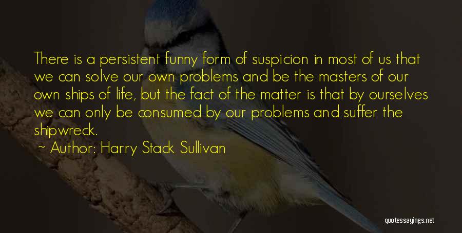 Harry Stack Sullivan Quotes: There Is A Persistent Funny Form Of Suspicion In Most Of Us That We Can Solve Our Own Problems And