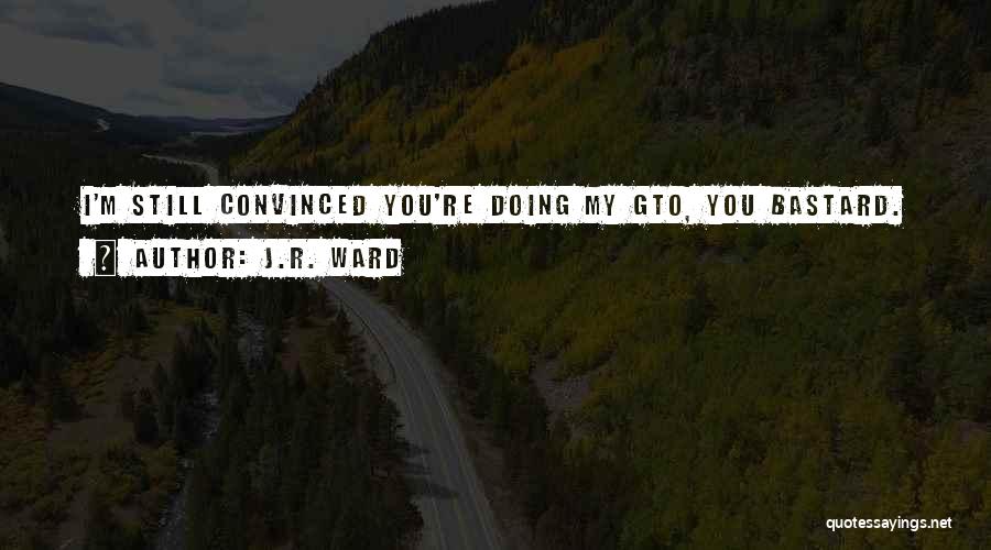 J.R. Ward Quotes: I'm Still Convinced You're Doing My Gto, You Bastard.