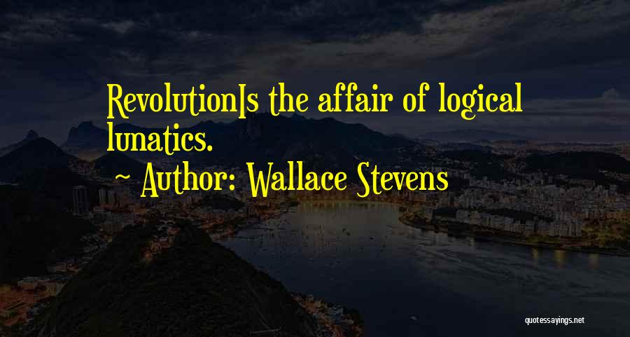 Wallace Stevens Quotes: Revolutionis The Affair Of Logical Lunatics.
