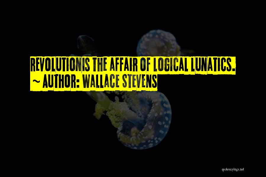 Wallace Stevens Quotes: Revolutionis The Affair Of Logical Lunatics.