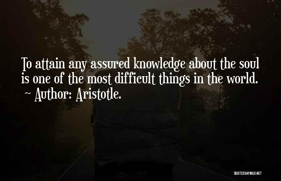 Aristotle. Quotes: To Attain Any Assured Knowledge About The Soul Is One Of The Most Difficult Things In The World.