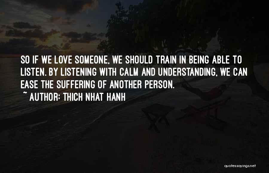 Thich Nhat Hanh Quotes: So If We Love Someone, We Should Train In Being Able To Listen. By Listening With Calm And Understanding, We