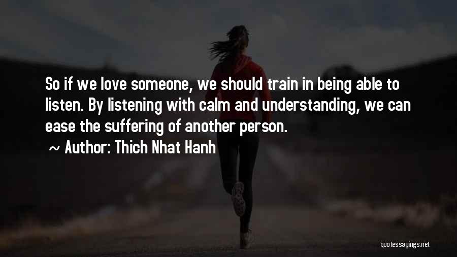 Thich Nhat Hanh Quotes: So If We Love Someone, We Should Train In Being Able To Listen. By Listening With Calm And Understanding, We