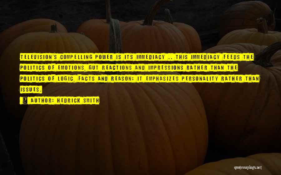 Hedrick Smith Quotes: Television's Compelling Power Is Its Immediacy .. This Immediacy Feeds The Politics Of Emotions, Gut Reactions And Impressions Rather Than