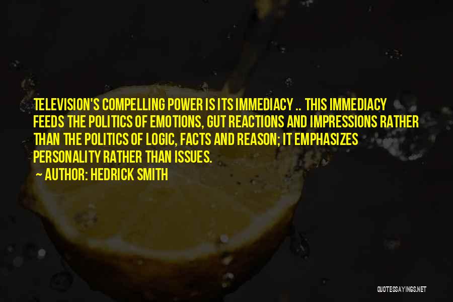 Hedrick Smith Quotes: Television's Compelling Power Is Its Immediacy .. This Immediacy Feeds The Politics Of Emotions, Gut Reactions And Impressions Rather Than