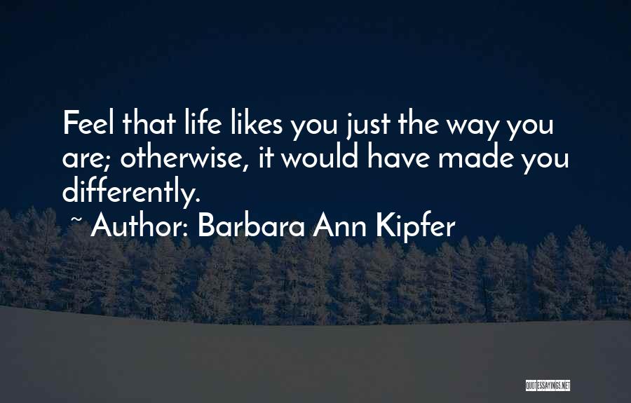 Barbara Ann Kipfer Quotes: Feel That Life Likes You Just The Way You Are; Otherwise, It Would Have Made You Differently.