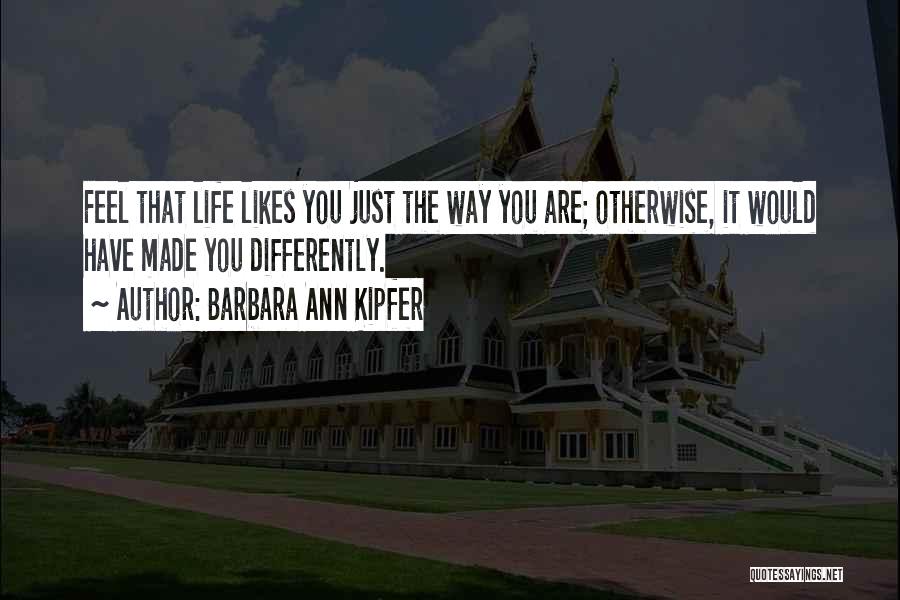 Barbara Ann Kipfer Quotes: Feel That Life Likes You Just The Way You Are; Otherwise, It Would Have Made You Differently.