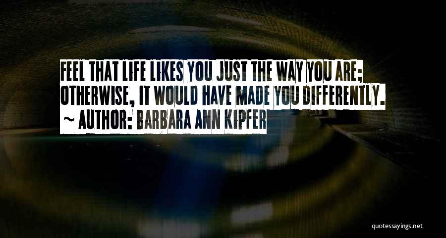 Barbara Ann Kipfer Quotes: Feel That Life Likes You Just The Way You Are; Otherwise, It Would Have Made You Differently.