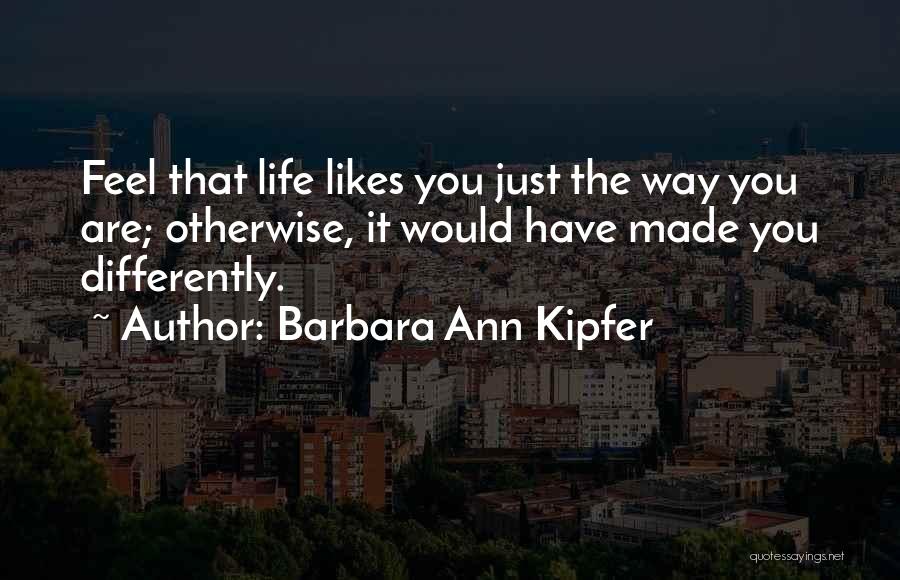 Barbara Ann Kipfer Quotes: Feel That Life Likes You Just The Way You Are; Otherwise, It Would Have Made You Differently.