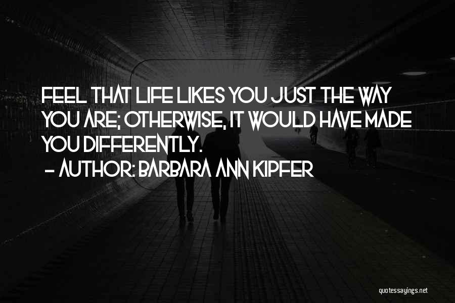Barbara Ann Kipfer Quotes: Feel That Life Likes You Just The Way You Are; Otherwise, It Would Have Made You Differently.