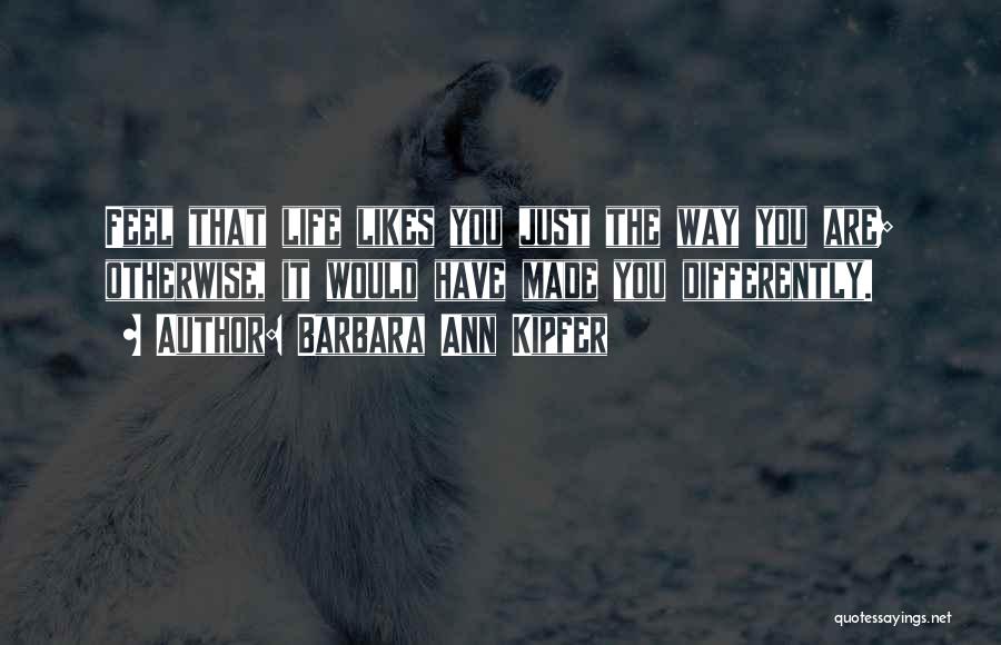 Barbara Ann Kipfer Quotes: Feel That Life Likes You Just The Way You Are; Otherwise, It Would Have Made You Differently.