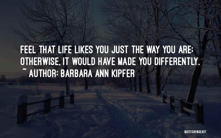 Barbara Ann Kipfer Quotes: Feel That Life Likes You Just The Way You Are; Otherwise, It Would Have Made You Differently.