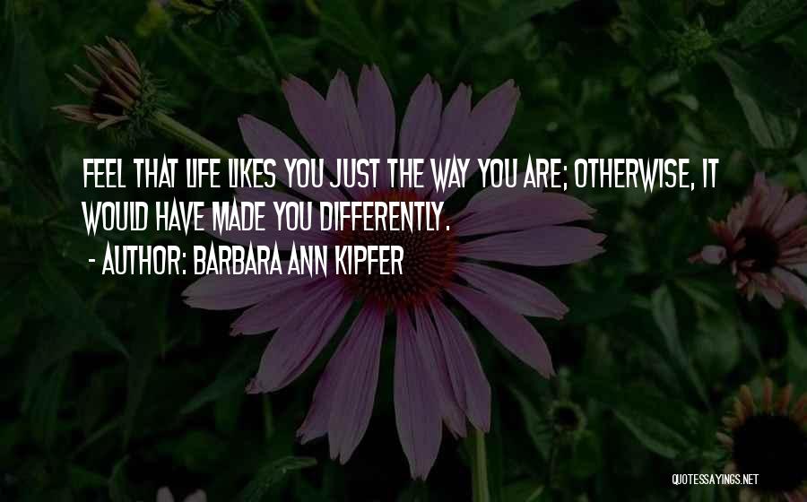 Barbara Ann Kipfer Quotes: Feel That Life Likes You Just The Way You Are; Otherwise, It Would Have Made You Differently.