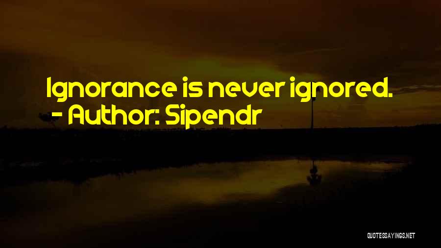 Sipendr Quotes: Ignorance Is Never Ignored.