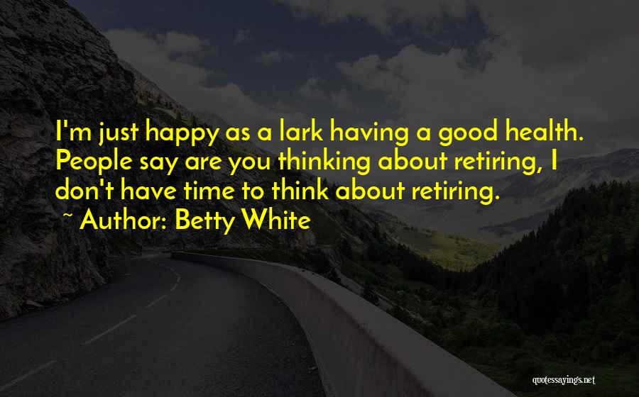 Betty White Quotes: I'm Just Happy As A Lark Having A Good Health. People Say Are You Thinking About Retiring, I Don't Have