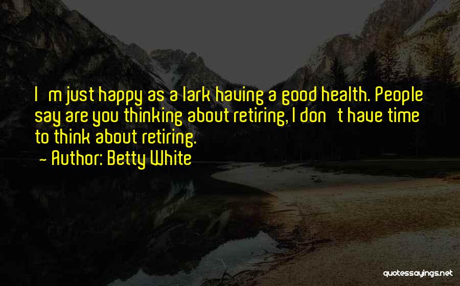 Betty White Quotes: I'm Just Happy As A Lark Having A Good Health. People Say Are You Thinking About Retiring, I Don't Have