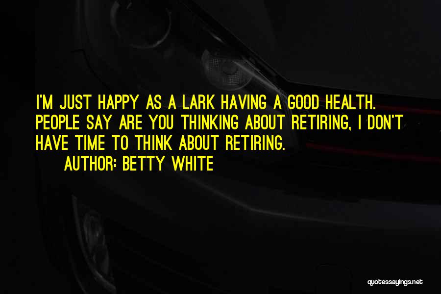 Betty White Quotes: I'm Just Happy As A Lark Having A Good Health. People Say Are You Thinking About Retiring, I Don't Have