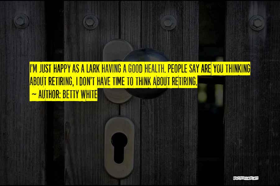 Betty White Quotes: I'm Just Happy As A Lark Having A Good Health. People Say Are You Thinking About Retiring, I Don't Have