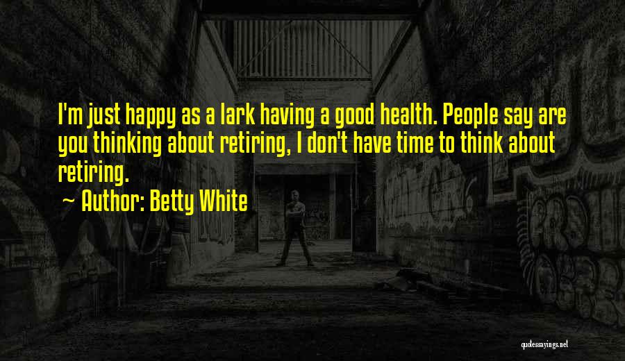 Betty White Quotes: I'm Just Happy As A Lark Having A Good Health. People Say Are You Thinking About Retiring, I Don't Have
