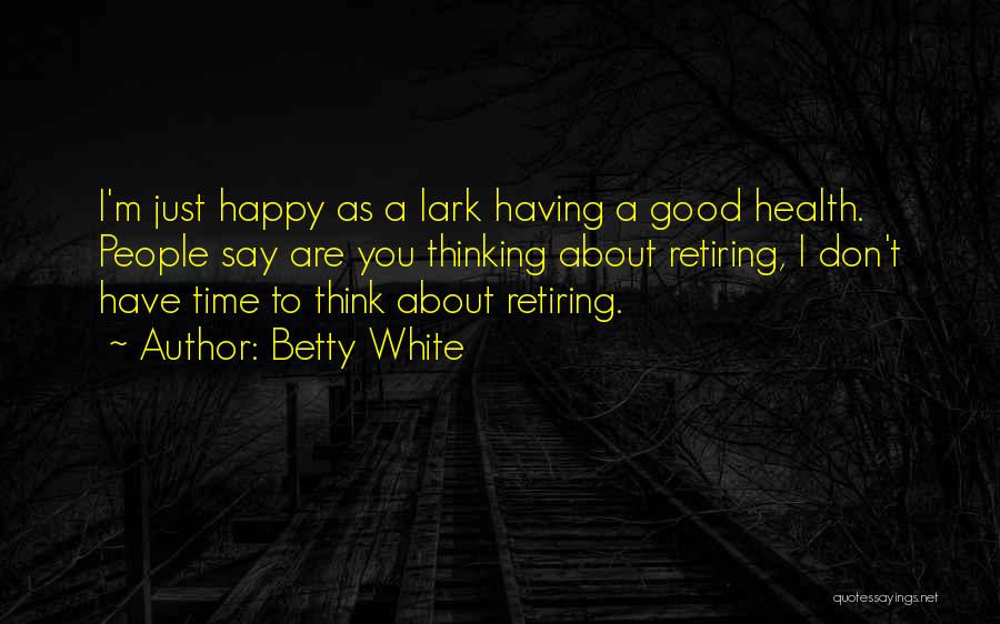 Betty White Quotes: I'm Just Happy As A Lark Having A Good Health. People Say Are You Thinking About Retiring, I Don't Have