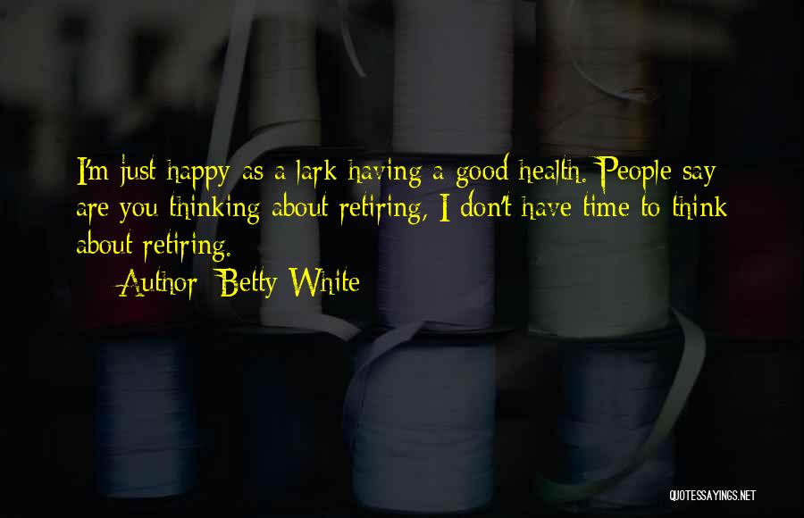 Betty White Quotes: I'm Just Happy As A Lark Having A Good Health. People Say Are You Thinking About Retiring, I Don't Have