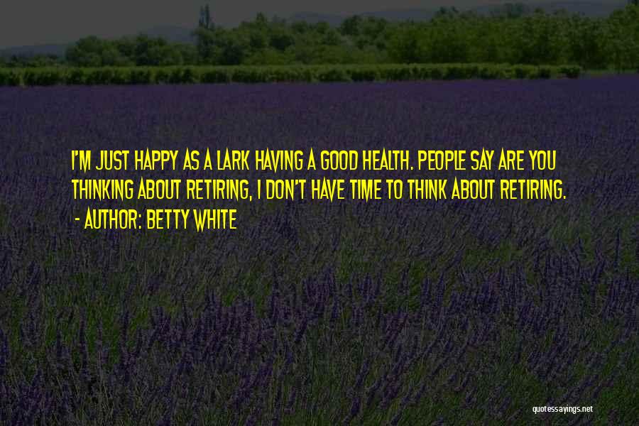 Betty White Quotes: I'm Just Happy As A Lark Having A Good Health. People Say Are You Thinking About Retiring, I Don't Have