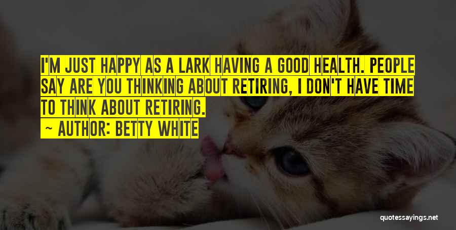 Betty White Quotes: I'm Just Happy As A Lark Having A Good Health. People Say Are You Thinking About Retiring, I Don't Have