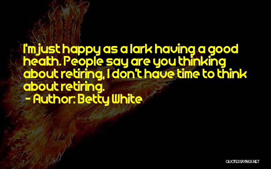 Betty White Quotes: I'm Just Happy As A Lark Having A Good Health. People Say Are You Thinking About Retiring, I Don't Have